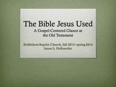 The Bible Jesus Used A Gospel-Centered Glance at the Old Testament Bethlehem Baptist Church, fall 2013–spring 2014 Jason S. DeRouchie.