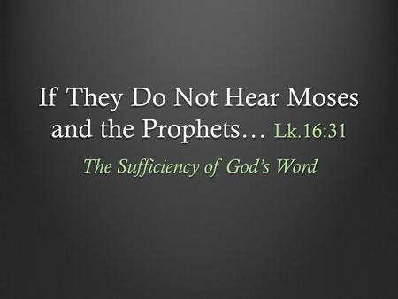 If They Do Not Hear Moses and the Prophets… Lk.16:31 The Sufficiency of God’s Word.