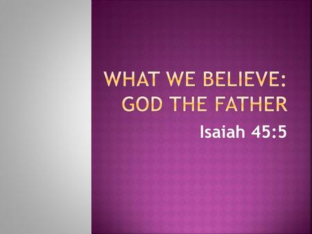Isaiah 45:5.  1. He is one God yet Triune  Isaiah 45:5 says, “I am the Lord, there is no other; there is no God but Me.”