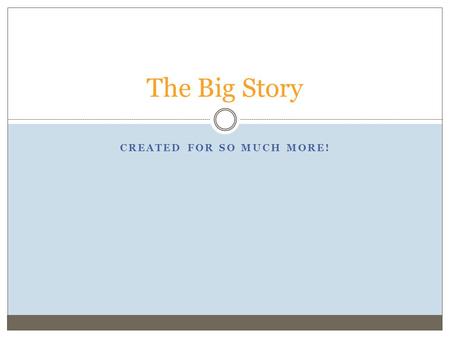 CREATED FOR SO MUCH MORE! The Big Story. UNDERSTANDING THE CHRISTIAN WORLDVIEW AS A GREAT DRAMA, AND THE ROLE WE WERE CREATED TO PLAY IN IT THE COSMIC.
