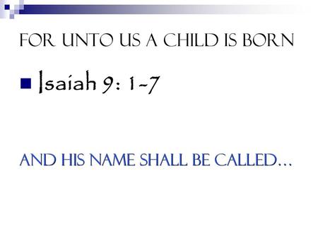 For unto us a child is born Isaiah 9: 1-7 And his name shall be called…