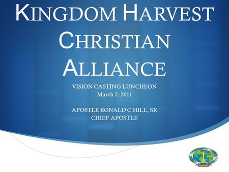  VISION CASTING LUNCHEON March 5, 2011 APOSTLE RONALD C HILL, SR CHIEF APOSTLE K INGDOM H ARVEST C HRISTIAN A LLIANCE.