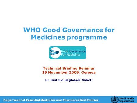 WHO Good Governance for Medicines programme Technical Briefing Seminar 19 November 2009, Geneva Dr Guitelle Baghdadi-Sabeti Department of Essential Medicines.