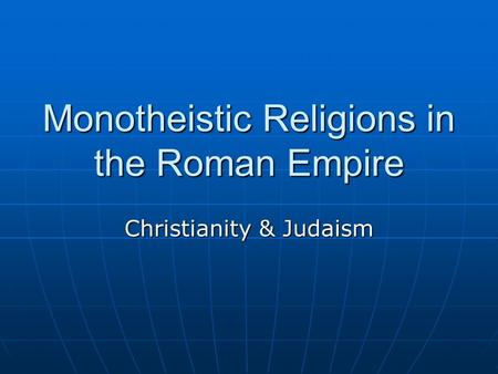 Monotheistic Religions in the Roman Empire Christianity & Judaism.