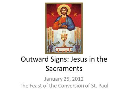 Outward Signs: Jesus in the Sacraments January 25, 2012 The Feast of the Conversion of St. Paul.
