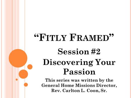 “F ITLY F RAMED ” Session #2 Discovering Your Passion This series was written by the General Home Missions Director, Rev. Carlton L. Coon, Sr.