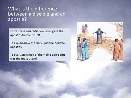 What is the difference between a disciple and an apostle? To describe what Mission Jesus gave the Apostles before he left To explain how the Holy Spirit.