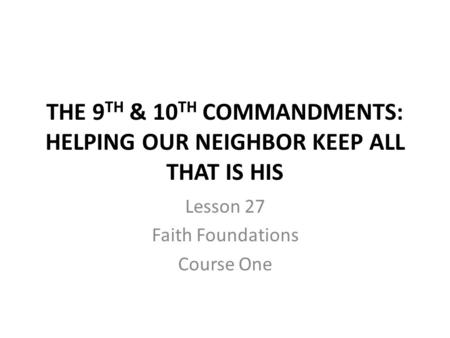 THE 9 TH & 10 TH COMMANDMENTS: HELPING OUR NEIGHBOR KEEP ALL THAT IS HIS Lesson 27 Faith Foundations Course One.