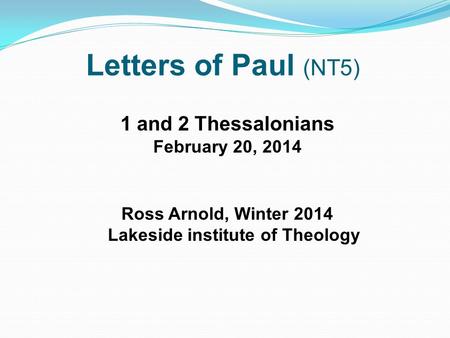 Letters of Paul (NT5) 1 and 2 Thessalonians February 20, 2014 Ross Arnold, Winter 2014 Lakeside institute of Theology.