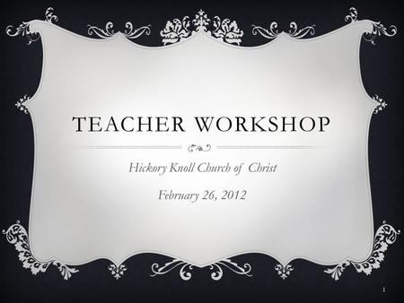 TEACHER WORKSHOP Hickory Knoll Church of Christ February 26, 2012 1.