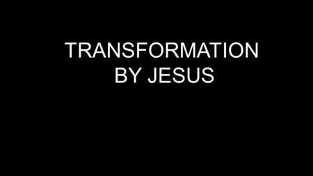 TRANSFORMATION BY JESUS.