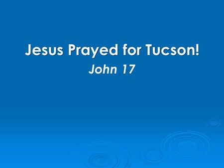 Jesus Prayed for Tucson! John 17. The amazing gift of John 17.