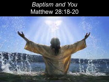 Baptism and You Matthew 28:18-20. “All authority in heaven and on earth has been given to me. Therefore go and make disciples of all nations, baptizing.
