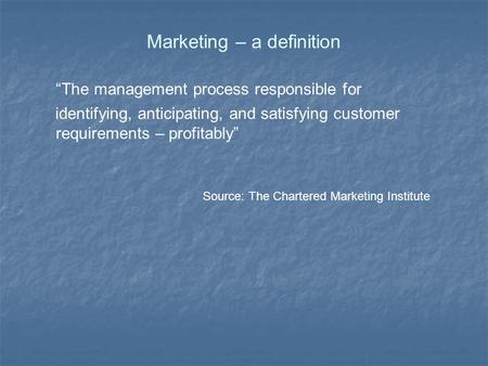 Marketing – a definition “The management process responsible for identifying, anticipating, and satisfying customer requirements – profitably” Source: