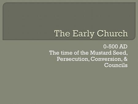 The Early Church 0-500 AD The time of the Mustard Seed, Persecution, Conversion, & Councils.
