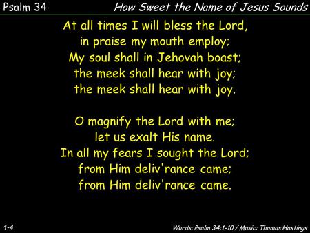 1-4 At all times I will bless the Lord, in praise my mouth employ; My soul shall in Jehovah boast; the meek shall hear with joy; the meek shall hear with.
