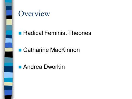 Overview Radical Feminist Theories Catharine MacKinnon Andrea Dworkin.