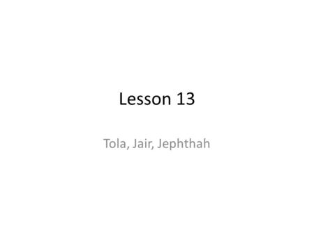Lesson 13 Tola, Jair, Jephthah. Tola Tola, the son of Puah From Issachar Lived in Shamir in the hill country of Ephraim Judged 23 years.