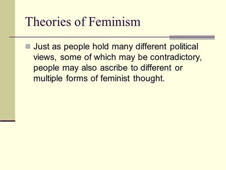 Theories of Feminism Just as people hold many different political views, some of which may be contradictory, people may also ascribe to different or multiple.