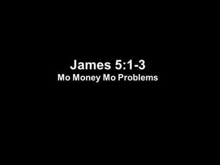 James 5:1-3 Mo Money Mo Problems. James 1:9-11 9 But the brother of humble circumstances is to glory in his high position; 10 and the rich man is to.