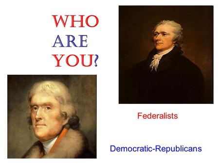 Who are YOU? Federalists Democratic-Republicans.