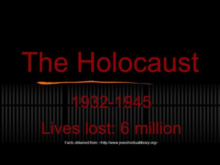 The Holocaust 1932-1945 Lives lost: 6 million Facts obtained from:
