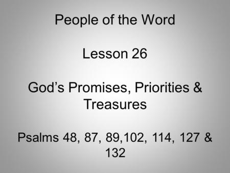 People of the Word Lesson 26 God’s Promises, Priorities & Treasures Psalms 48, 87, 89,102, 114, 127 & 132.