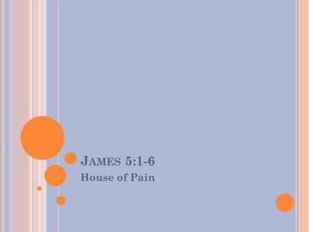 J AMES 5:1-6 House of Pain. J AMES Key Verse: But be doers of the word, and not hearers only, deceiving yourselves- James 1:22 (NKJ)