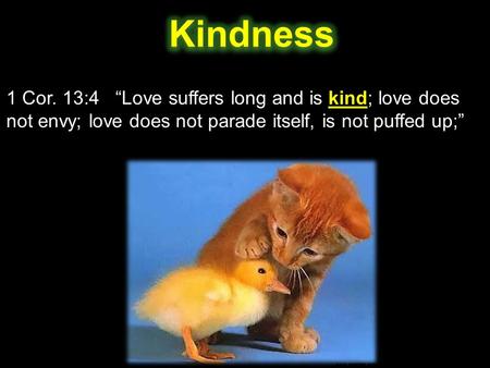 1 Cor. 13:4 “Love suffers long and is kind; love does not envy; love does not parade itself, is not puffed up;”