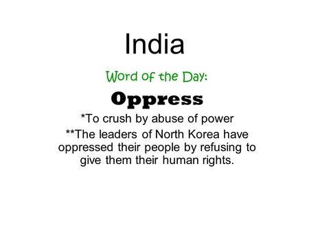 India Word of the Day: Oppress *To crush by abuse of power **The leaders of North Korea have oppressed their people by refusing to give them their human.