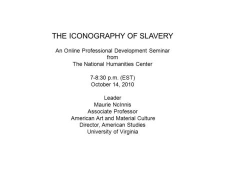 THE ICONOGRAPHY OF SLAVERY An Online Professional Development Seminar from The National Humanities Center 7-8:30 p.m. (EST) October 14, 2010 Leader Maurie.