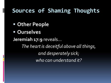 Sources of Shaming Thoughts  Other People  Ourselves Jeremiah 17:9 reveals… The heart is deceitful above all things, and desperately sick; who can understand.