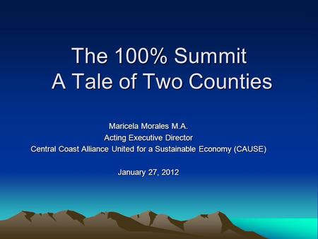 The 100% Summit A Tale of Two Counties Maricela Morales M.A. Acting Executive Director Central Coast Alliance United for a Sustainable Economy (CAUSE)
