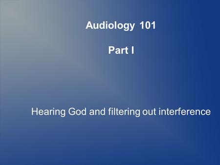 Audiology 101 Part I Hearing God and filtering out interference.