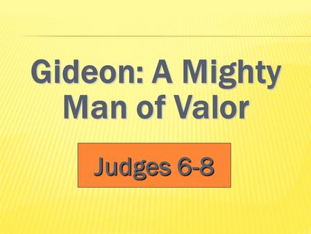 Gideon: A Mighty Man of Valor Judges 6-8. Judges 6 TTTThe Midianites oppress the children of Israel (v.1-10) GGGGod calls Gideon to deliver Israel.