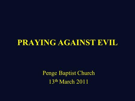 PRAYING AGAINST EVIL Penge Baptist Church 13 th March 2011.