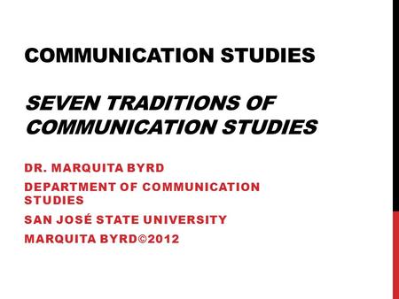 COMMUNICATION STUDIES SEVEN TRADITIONS OF COMMUNICATION STUDIES DR. MARQUITA BYRD DEPARTMENT OF COMMUNICATION STUDIES SAN JOSÉ STATE UNIVERSITY MARQUITA.