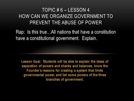 Topic # 6 – Lesson 4 How can we organize government to prevent the abuse of power Rap: Is this true…All nations that have a constitution have a constitutional.