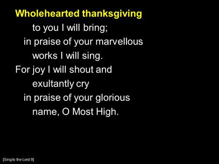 Wholehearted thanksgiving to you I will bring; in praise of your marvellous works I will sing. For joy I will shout and exultantly cry in praise of your.