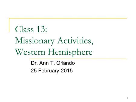 1 Class 13: Missionary Activities, Western Hemisphere Dr. Ann T. Orlando 25 February 2015.