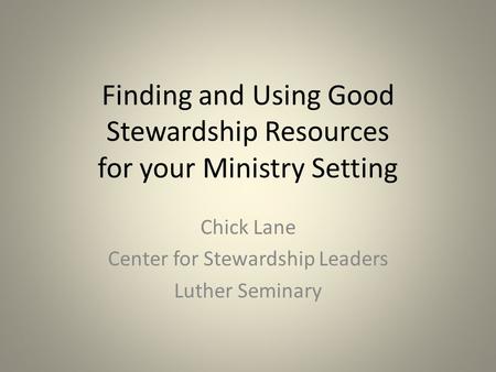 Finding and Using Good Stewardship Resources for your Ministry Setting Chick Lane Center for Stewardship Leaders Luther Seminary.