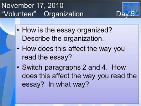 November 17, 2010 “Volunteer”Organization Day 5 How is the essay organized? Describe the organization. How does this affect the way you read the essay?