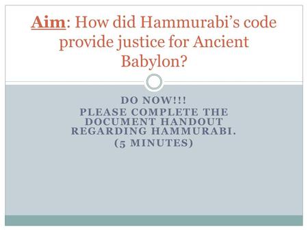DO NOW!!! PLEASE COMPLETE THE DOCUMENT HANDOUT REGARDING HAMMURABI. (5 MINUTES) Aim: How did Hammurabi’s code provide justice for Ancient Babylon?