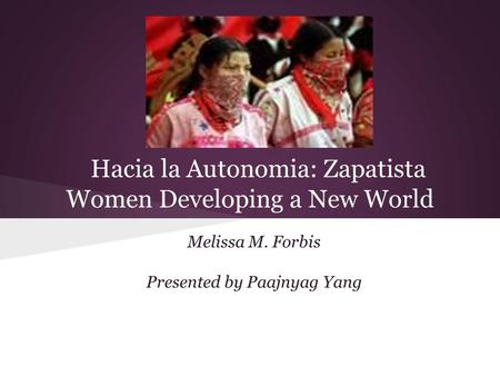 Hacia la Autonomia: Zapatista Women Developing a New World Melissa M. Forbis Presented by Paajnyag Yang.