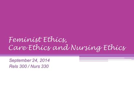 Feminist Ethics, Care Ethics and Nursing Ethics September 24, 2014 Rels 300 / Nurs 330.