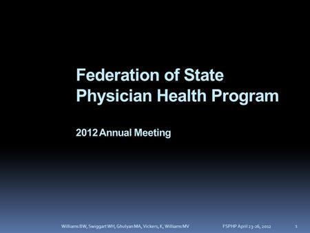 Federation of State Physician Health Program 2012 Annual Meeting FSPHP April 23-26, 2012Williams BW, Swiggart WH, Ghulyan MA, Vickers, K, Williams MV 1.