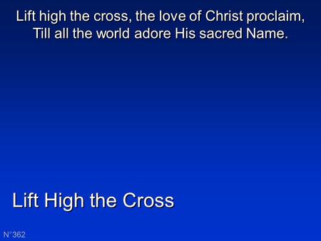 Lift High the Cross N°362 Lift high the cross, the love of Christ proclaim, Till all the world adore His sacred Name.