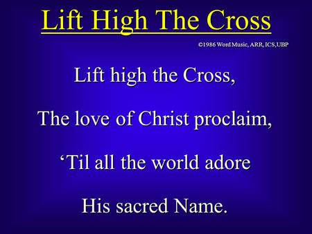 Lift High The Cross Lift high the Cross, The love of Christ proclaim, ‘Til all the world adore His sacred Name. Lift high the Cross, The love of Christ.