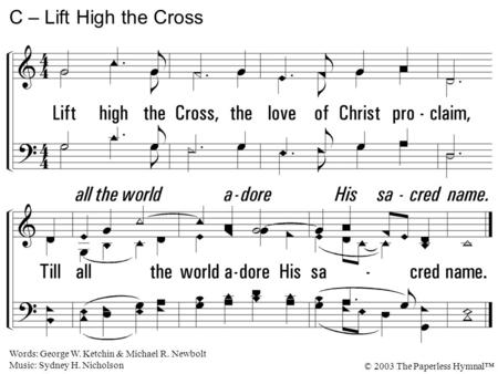Lift high the Cross, the love of Christ proclaim, Till all the world adore His sacred name. C – Lift High the Cross Words: George W. Ketchin & Michael.