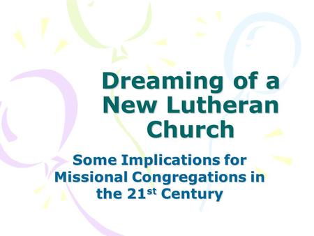 Dreaming of a New Lutheran Church Some Implications for Missional Congregations in the 21 st Century.